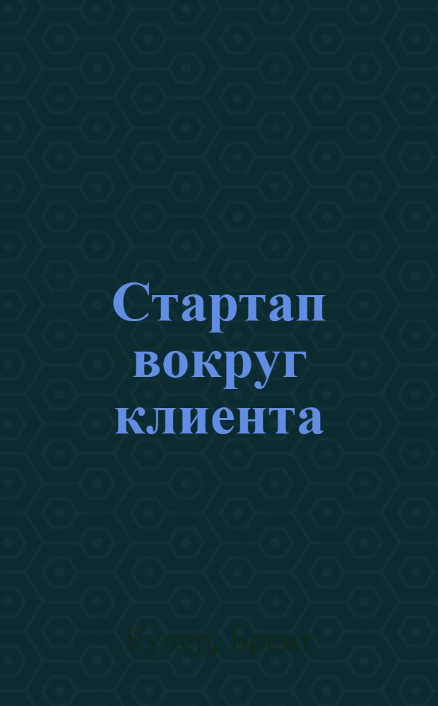 Стартап вокруг клиента : как построить бизнес правильно с самого начала