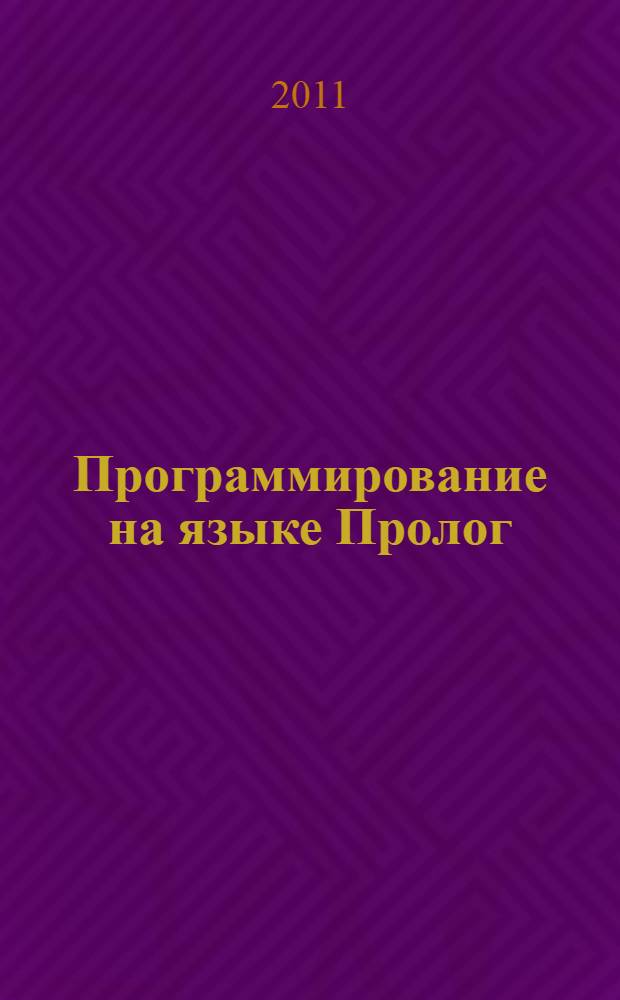 Программирование на языке Пролог : учебное пособие : для студентов специальности 502020 "Информатика" с дополнительной специальностью, 050201 "Математика" с дополнительной специальностью, 050203 "Физика" с дополнительной специальностью для приобретения навыков программирования на языке Пролог, который требуется при выполнении лабораторного практикума курса "Основы искусственного интеллекта"