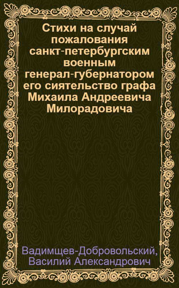 Стихи на случай пожалования санкт-петербургским военным генерал-губернатором его сиятельство графа Михаила Андреевича Милорадовича
