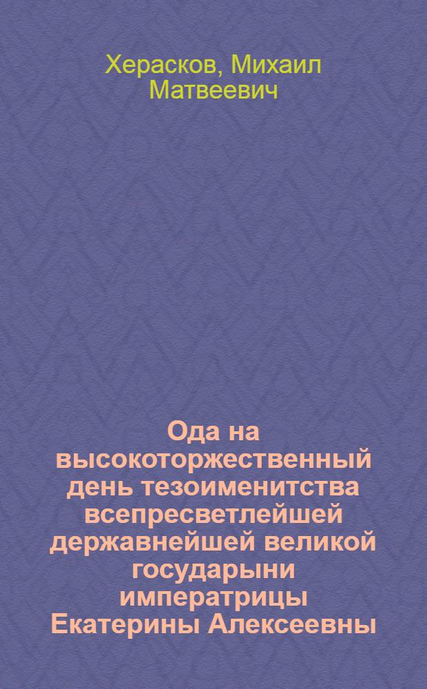 Ода на высокоторжественный день тезоименитства всепресветлейшей державнейшей великой государыни императрицы Екатерины Алексеевны, самодержицы всероссийской,