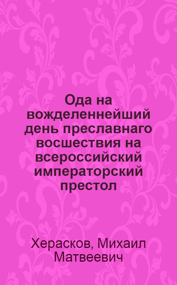 Ода на вожделеннейший день преславнаго восшествия на всероссийский императорский престол, ея августейшаго императорскаго величества, всепресветлейшия, державнейшия, великия государыни, императрицы Екатерины Вторыя, самодержицы всероссийския, и матери отечества,