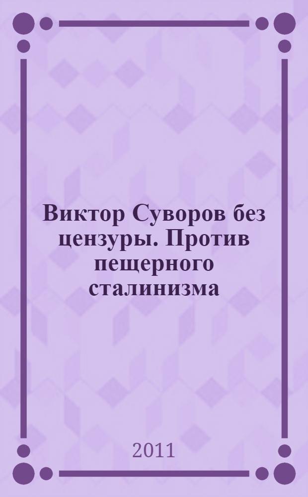Виктор Суворов без цензуры. Против пещерного сталинизма : сборник