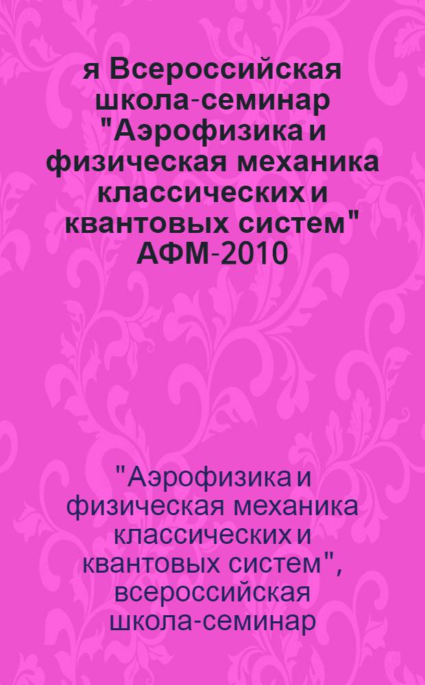 4-я Всероссийская школа-семинар "Аэрофизика и физическая механика классических и квантовых систем" АФМ-2010 : сборник научных трудов
