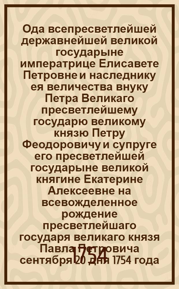 Ода всепресветлейшей державнейшей великой государыне императрице Елисавете Петровне и наследнику ея величества внуку Петра Великаго пресветлейшему государю великому князю Петру Феодоровичу и супруге его пресветлейшей государыне великой княгине Екатерине Алексеевне на всевожделенное рождение пресветлейшаго государя великаго князя Павла Петровича сентября 20 дня 1754 года
