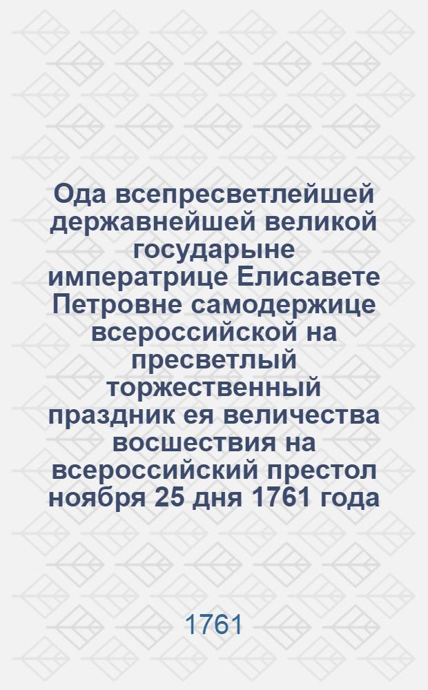 Ода всепресветлейшей державнейшей великой государыне императрице Елисавете Петровне самодержице всероссийской на пресветлый торжественный праздник ея величества восшествия на всероссийский престол ноября 25 дня 1761 года