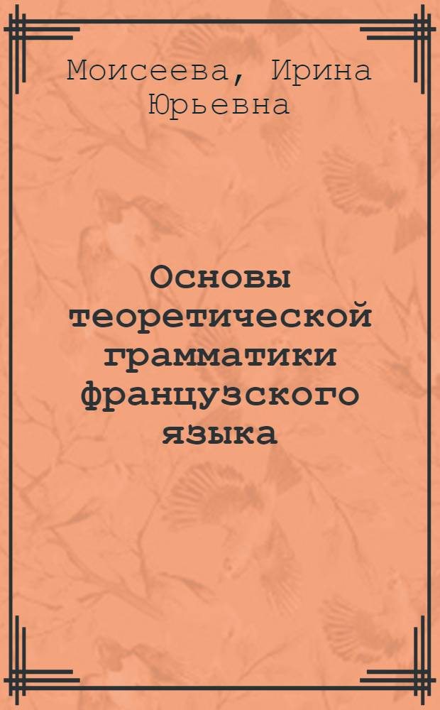 Основы теоретической грамматики французского языка (морфология и синтаксис) : учебное пособие : для студентов вузов специальностей 031202 "Перевод и переводоведение", "Теория и методика преподавания иностранных языков и культур"