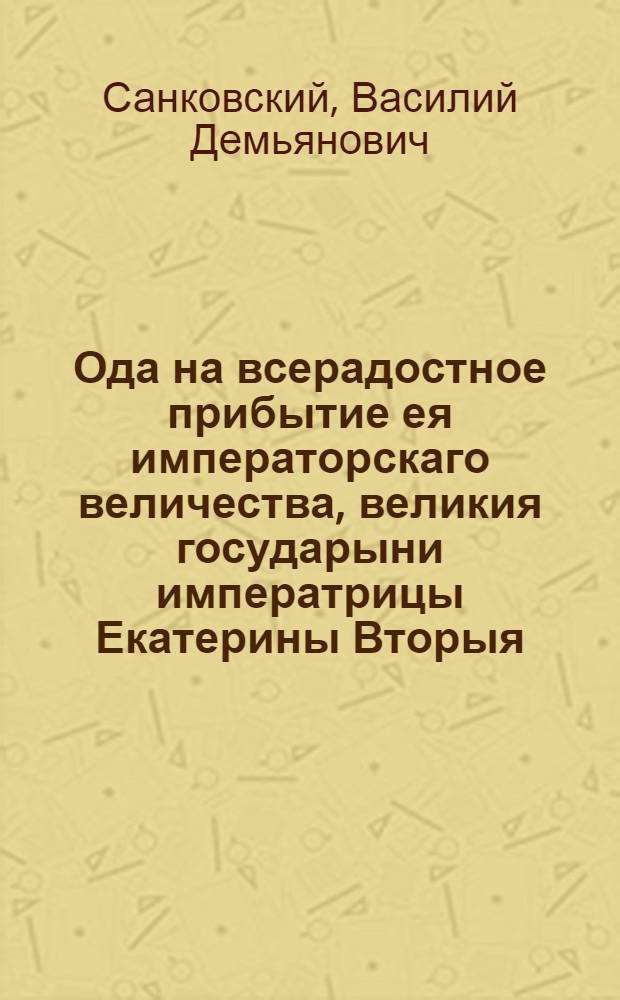 Ода на всерадостное прибытие ея императорскаго величества, великия государыни императрицы Екатерины Вторыя, самодержицы всероссийския, из Санктпетербурга в Москву, для священнейшаго и высочайшаго коронования;