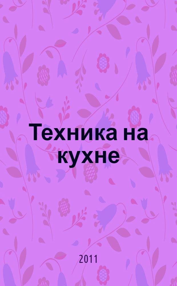 Техника на кухне : вкусные рецепты для современной хозяйки : готовим на пару. Запекаем в аэрогриле. Измельчаем и смешиваем. Печем хлеб. Выжимаем сок. Варим кофе : полная энциклопедия вкусных рецептов для современной хозяйки