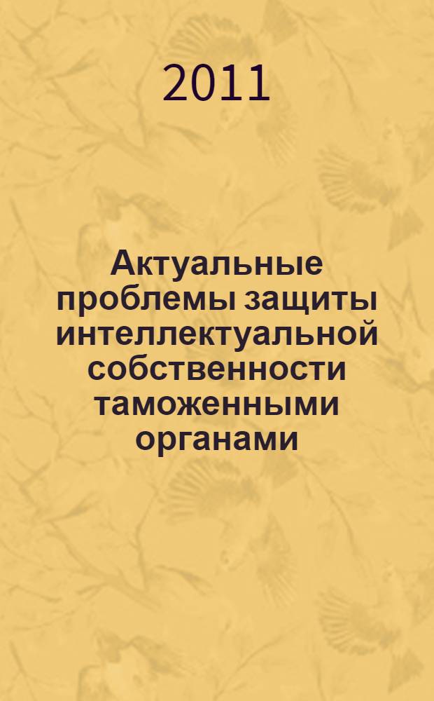Актуальные проблемы защиты интеллектуальной собственности таможенными органами : сборник статей по результатам проведения Научно-практической конференции Факультета таможенного дела и Кафедры таможенных платежей и валютного контроля Российской таможенной академии, 24 марта 2010 года