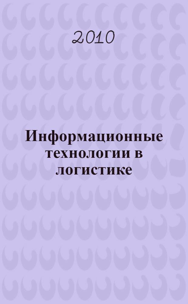 Информационные технологии в логистике : учебник для студентов высших учебных заведений, обучающихся по специальности 080115 "Таможенное дело"