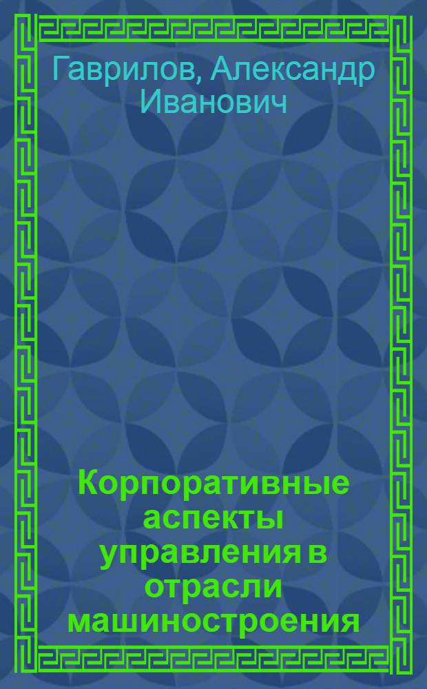 Корпоративные аспекты управления в отрасли машиностроения : учебное пособие для студентов высших учебных заведений, обучающихся по специальности 080502 Экономика и управление на предприятии машиностроения