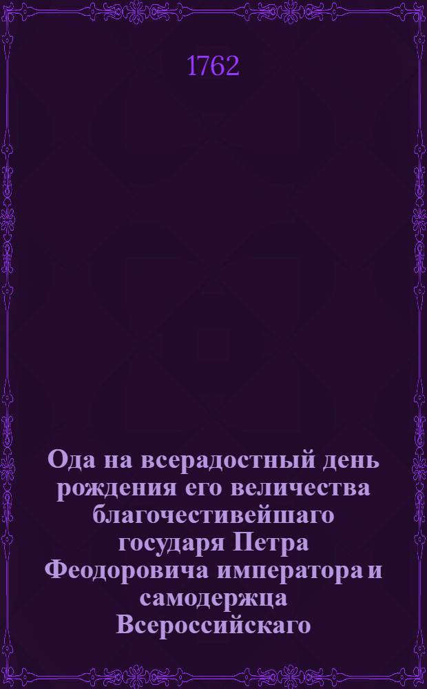 Ода на всерадостный день рождения его величества благочестивейшаго государя Петра Феодоровича императора и самодержца Всероссийскаго. и проч. и проч. и проч.