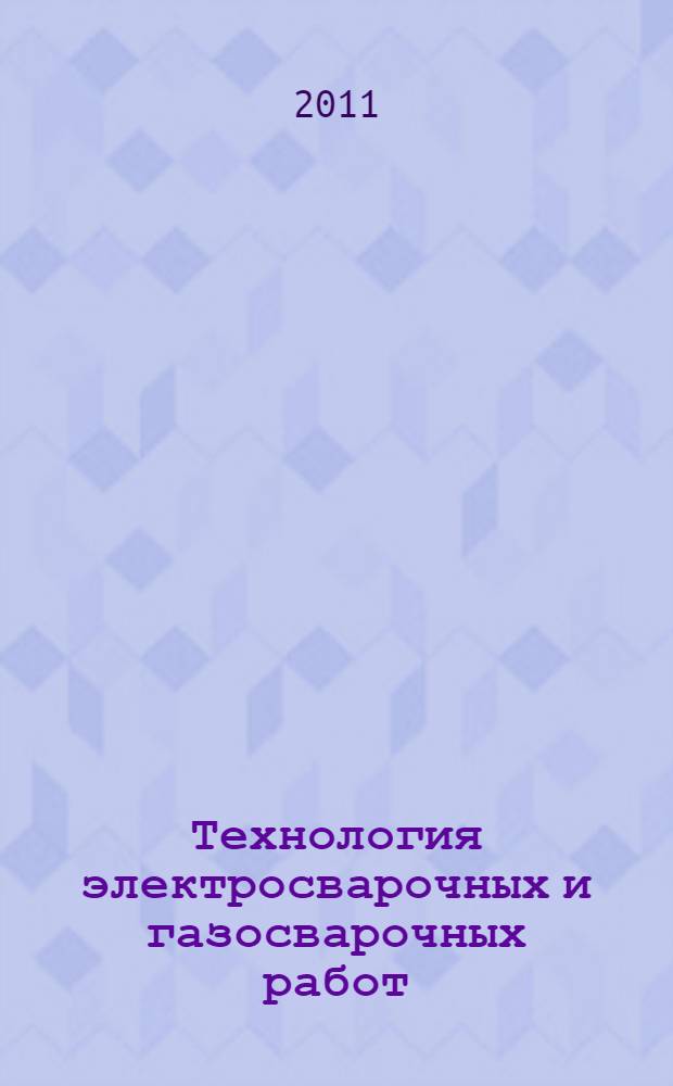 Технология электросварочных и газосварочных работ : учебник : для иcпользования в учебном процессе образовательных учреждений, реализующих программы начального профессионального образования