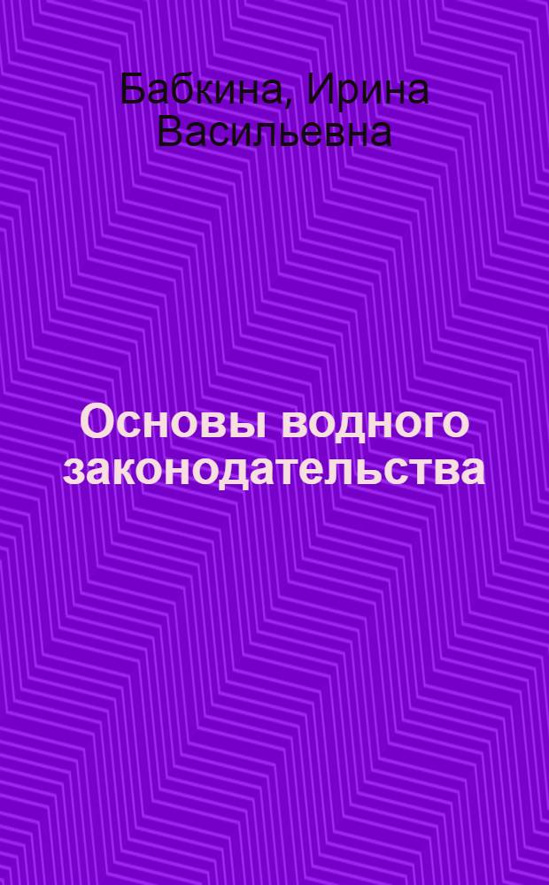 Основы водного законодательства : (правовые основы использования и охраны водных ресурсов) : учебное пособие для студентов вузов, обучающихся по направлению 250400 (656300) Технология лесозагот. и деревоперераб. пр-в подгот. дипломир. специалиста по спец. 250401 Лесоинж. дело