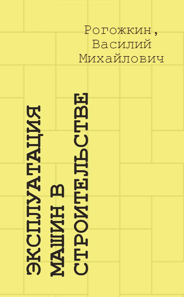 Эксплуатация машин в строительстве : учебник для студентов вузов, обучающихся по специальности "Подъемно-транспортные, строительные, дорожные машины и оборудование" направления подготовки "Транспортные машины и транспортно-технологические комплексы"