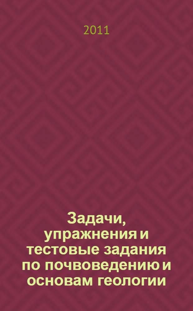 Задачи, упражнения и тестовые задания по почвоведению и основам геологии : учебное пособие для студентов высших учебных заведений, обучающихся по направлениям "Агрохимия и агропочвоведение" и "Агрономия"