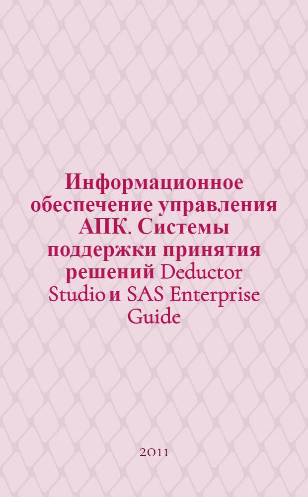 Информационное обеспечение управления АПК. Системы поддержки принятия решений Deductor Studio и SAS Enterprise Guide : учебное пособие : для магистров направления 080200 "Менеджмент" и студентов специальности 080116.65 "Математические методы в экономике"