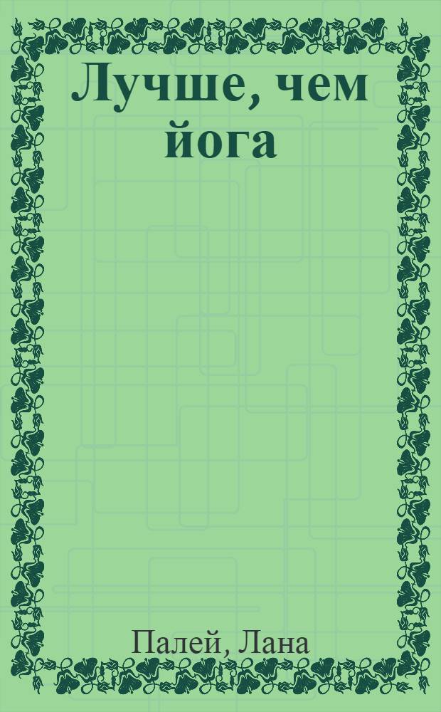 Лучше, чем йога : гимнастика на каждый день : исправьте осанку, улучшите фигуру, укрепите мышцы, почувствуйте прилив энергии