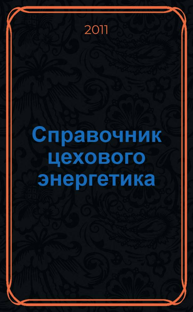 Справочник цехового энергетика : учебное пособие для студентов высших учебных заведений, обучающихся по специальности 140610 - "Электрооборудование и электрохозяйство предприятий, организаций и учреждений", направления подготовки 140600 - "Электротехника, электромеханика и электротехнологии"