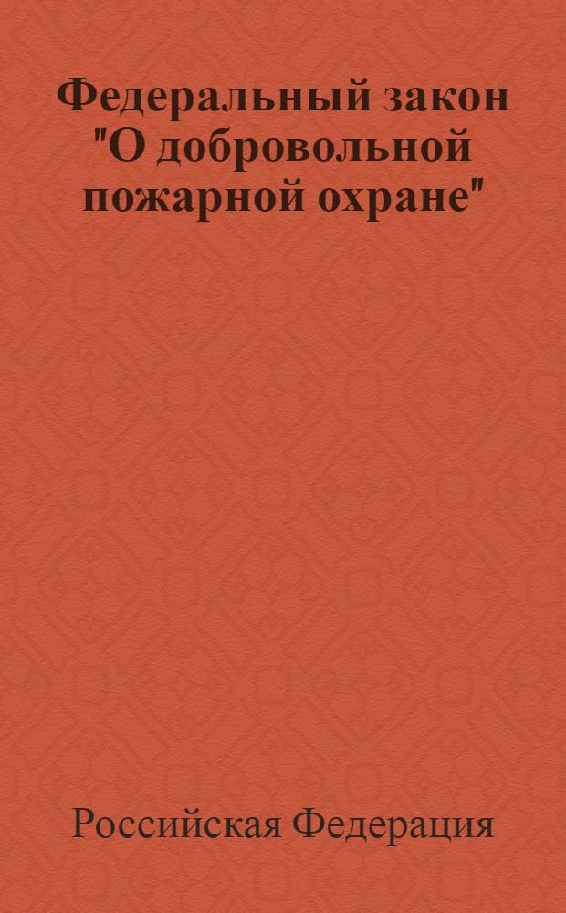 Федеральный закон "О добровольной пожарной охране" : от 6 мая 2011 года N° 100-ФЗ : принят Государственной Думой 20 апреля 2011 года : одобрен Советом Федерации 27 апреля 2011 года