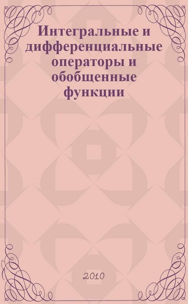 Интегральные и дифференциальные операторы и обобщенные функции : учебно-методическое пособие для студентов высших учебных заведений