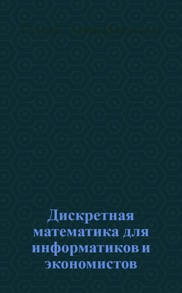 Дискретная математика для информатиков и экономистов : учебное пособие для студентов высших учебных заведений : по специальностям "Прикладная математика и информатика", "Прикладная информатика", "Математические методы в экономике", "Экономика и управление на предприятии"