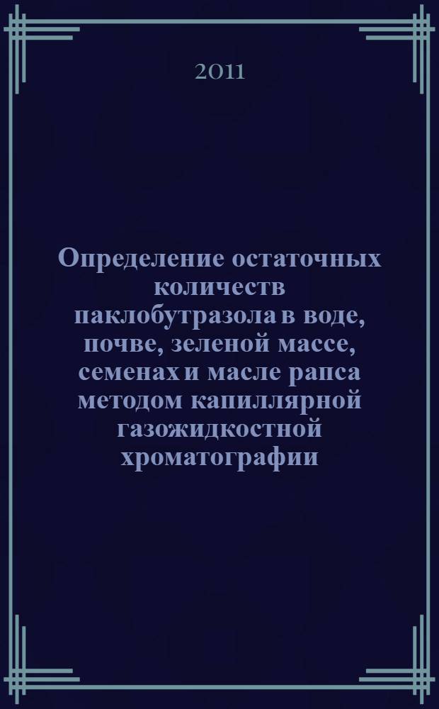 Определение остаточных количеств паклобутразола в воде, почве, зеленой массе, семенах и масле рапса методом капиллярной газожидкостной хроматографии // Определение остаточных количеств пестицидов в пищевых продуктах, сельскохозяйственном сырье и объектах окружающей среды. .