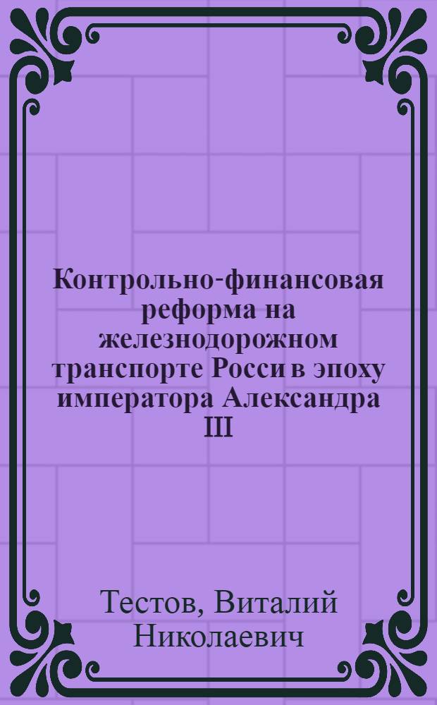 Контрольно-финансовая реформа на железнодорожном транспорте Росси в эпоху императора Александра III (1881-1894) : монография