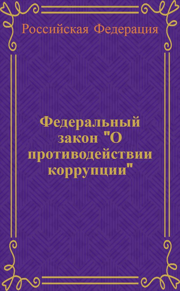 Федеральный закон "О противодействии коррупции" : от 25 декабря 2008 года N° 273-ФЗ : принят Государственной Думой 19 декабря 2008 года : одобрен Советом Федерации 22 декабря 2008 года : (в ред. Федерального закона от 11.07.2011 N° 200-ФЗ)