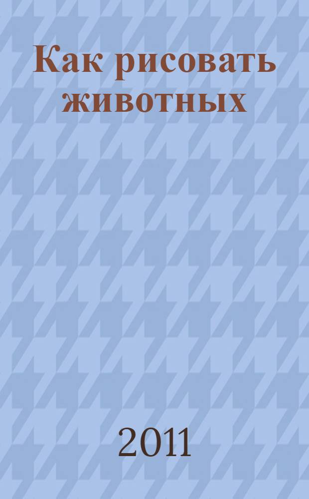 Как рисовать животных: Рабочая тетрадь: Рекомендуется для занятий с детьми 5-9 лет на уроках труда и изобразительного искусства