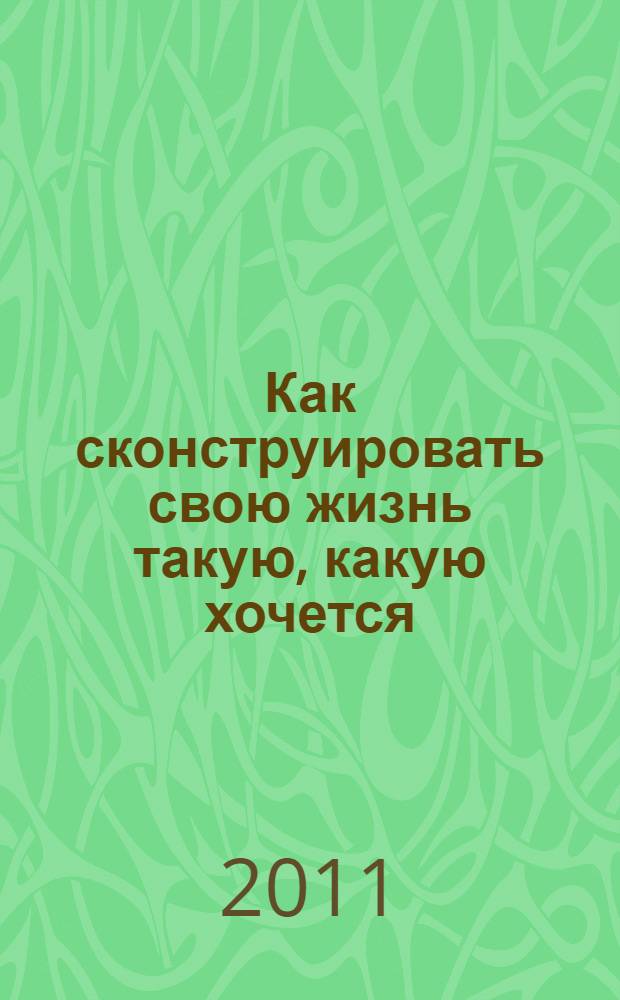 Как сконструировать свою жизнь такую, какую хочется : книга-ключ к энергии эмоций