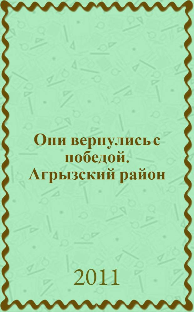 Они вернулись с победой. Агрызский район : Республика Татарстан : список уроженцев и жителей Агрызского района, мобилизованных Агрызским и Красноборским РВК, сражавшихся на фронтах Второй мировой войны и вернувшихся с Победой)