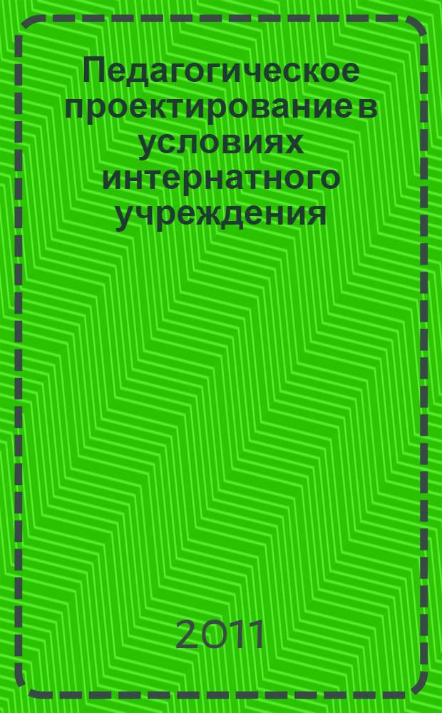Педагогическое проектирование в условиях интернатного учреждения : сборник информационно-методических материалов