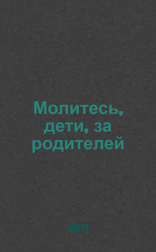 Молитесь, дети, за родителей : рассказы о том, как дети приводят родителей к Богу : с приложением молитв