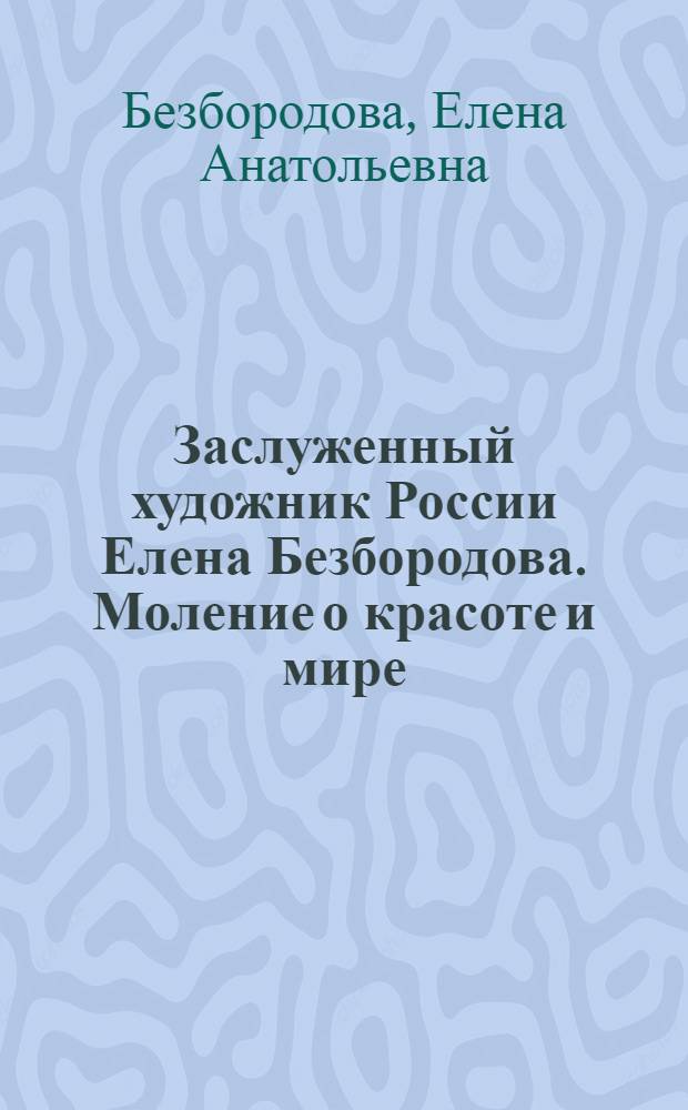 Заслуженный художник России Елена Безбородова. Моление о красоте и мире : альбом