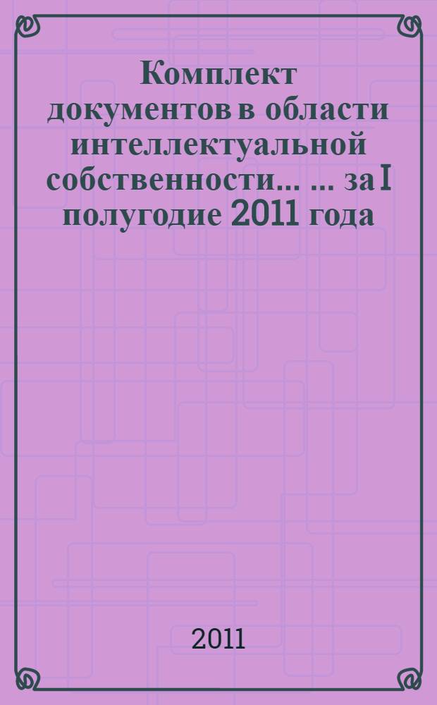 Комплект документов в области интеллектуальной собственности ... ... за I полугодие 2011 года