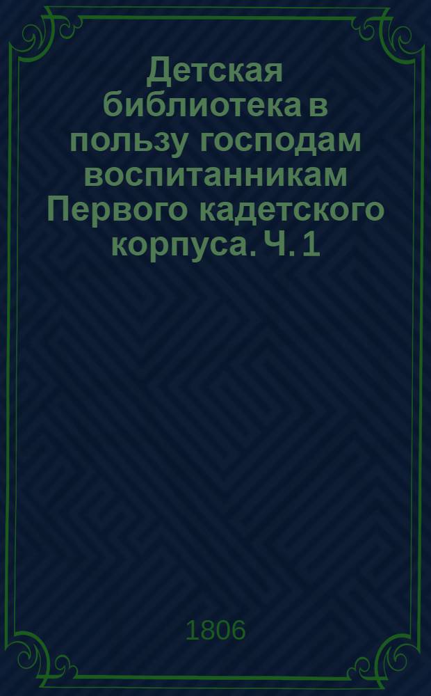 Детская библиотека в пользу господам воспитанникам Первого кадетского корпуса. Ч. 1