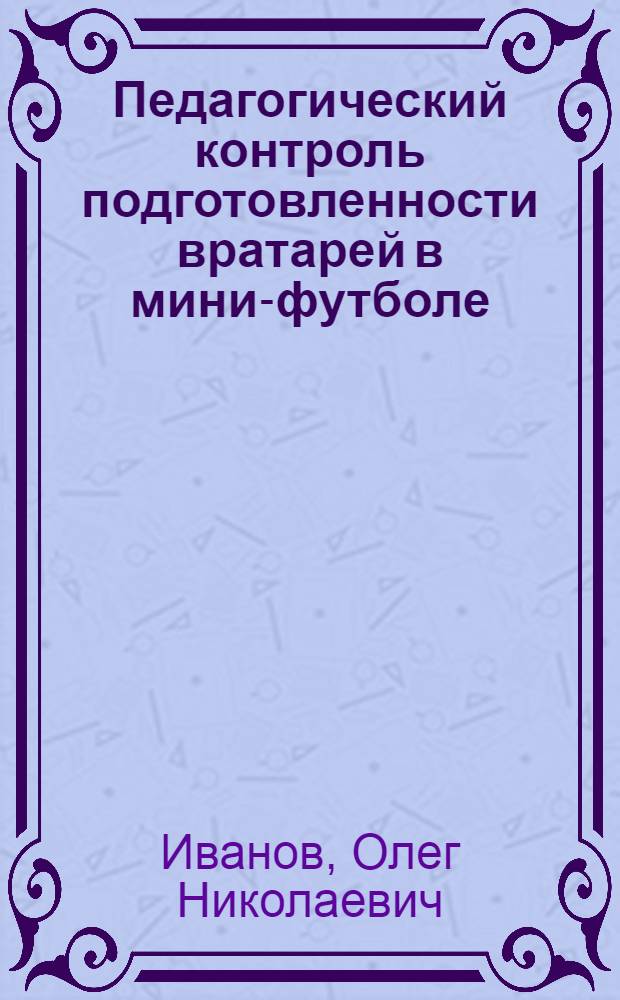 Педагогический контроль подготовленности вратарей в мини-футболе : автореферат диссертации на соискание ученой степени кандидата педагогических наук : специальность 13.00.04 <Теория и методика физического воспитания, спортивной тренировки, оздоровительной и адаптивной физической культуры>