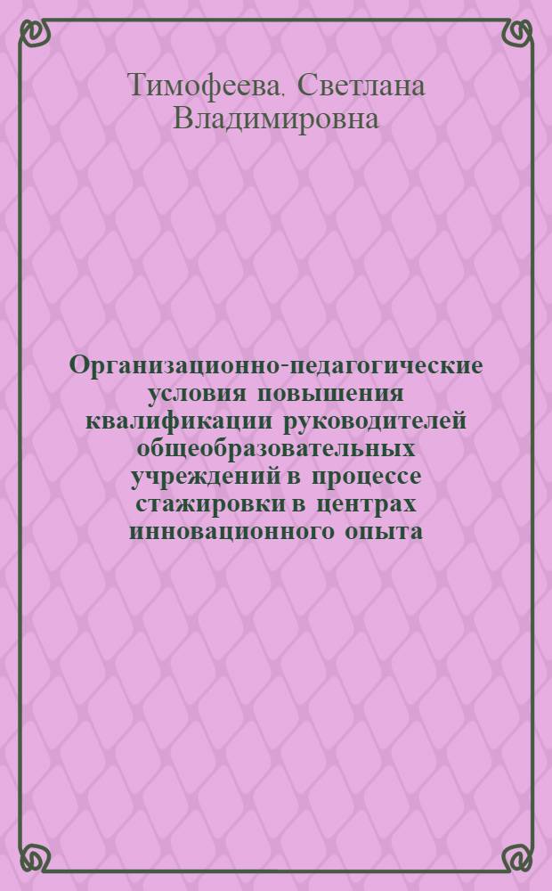 Организационно-педагогические условия повышения квалификации руководителей общеобразовательных учреждений в процессе стажировки в центрах инновационного опыта : автореферат диссертации на соискание ученой степени кандидата педагогических наук : специальность 13.00.08 <Теория и методика профессионального образования>