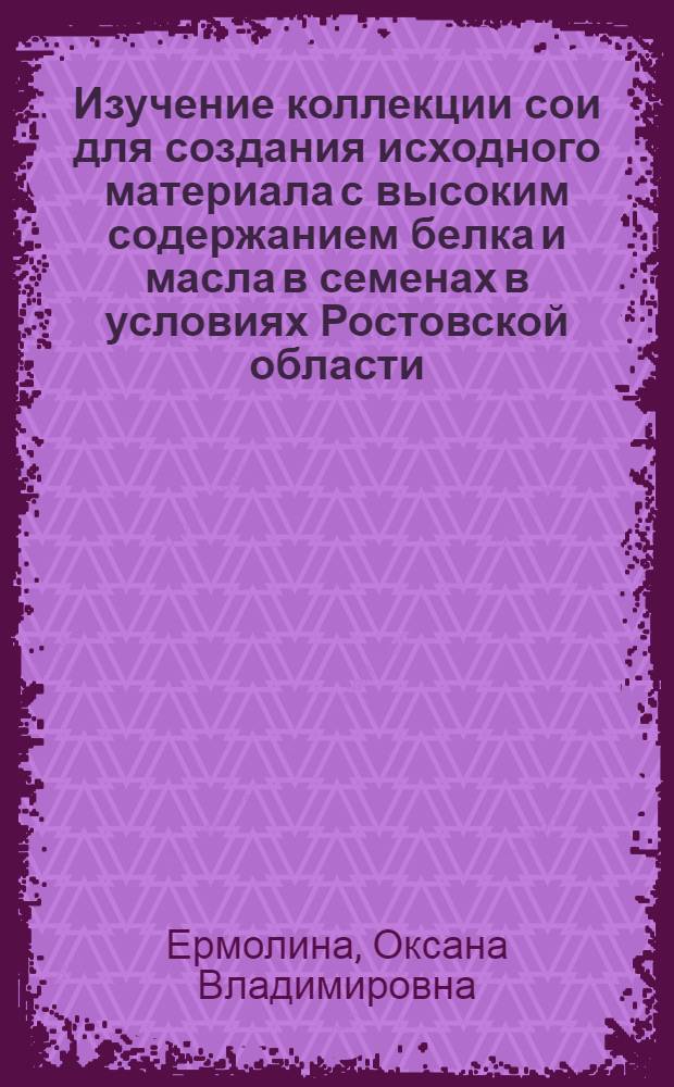 Изучение коллекции сои для создания исходного материала с высоким содержанием белка и масла в семенах в условиях Ростовской области : автореферат диссертации на соискание ученой степени кандидата сельскохозяйственных наук : специальность 06.01.05 <Селекция и семеноводство сельскохозяйственных растений>