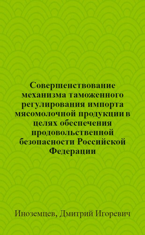 Совершенствование механизма таможенного регулирования импорта мясомолочной продукции в целях обеспечения продовольственной безопасности Российской Федерации : автореферат диссертации на соискание ученой степени кандидата экономических наук : специальность 08.00.05 <Экономика и управление народным хозяйством по отраслям и сферам деятельности>