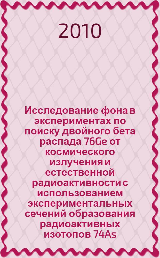Исследование фона в экспериментах по поиску двойного бета распада 76Ge от космического излучения и естественной радиоактивности с использованием экспериментальных сечений образования радиоактивных изотопов 74As, 68Ge, 65Zn и 60Co под действием протонов высоких энергий : автореферат диссертации на соискание ученой степени кандидата физико-математических наук : специальность 01.04.16 <Физика атомного ядра и элементарных частиц>
