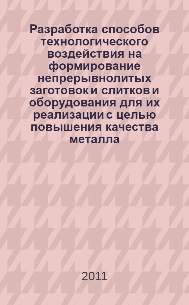 Разработка способов технологического воздействия на формирование непрерывнолитых заготовок и слитков и оборудования для их реализации с целью повышения качества металла : автореферат диссертации на соискание ученой степени доктора технических наук : специальность 05.16.02 <Металлургия черных, цветных и редких металлов>