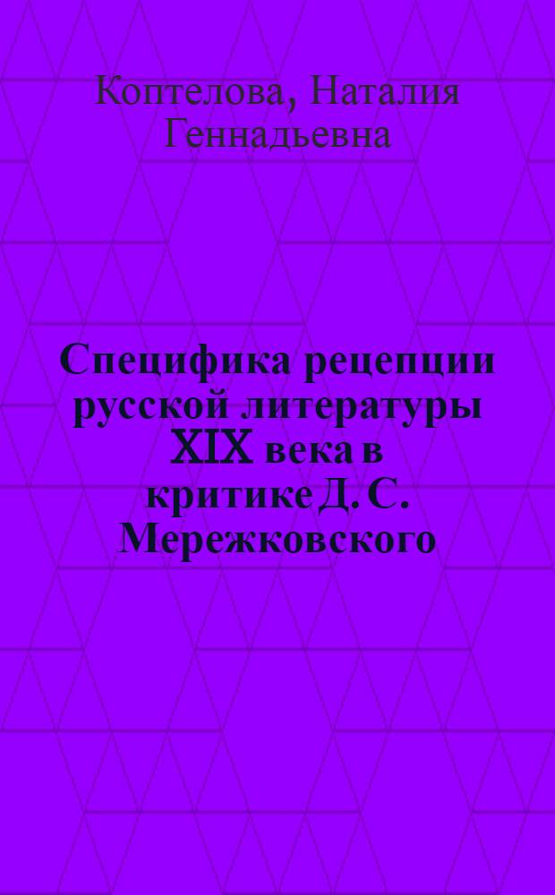 Специфика рецепции русской литературы XIX века в критике Д. С. Мережковского (1880-1917 гг.) : автореферат диссертации на соискание ученой степени доктора филологических наук : специальность 10.01.01 <Русская литература>