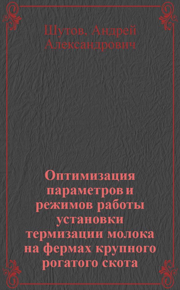 Оптимизация параметров и режимов работы установки термизации молока на фермах крупного рогатого скота : автореферат диссертации на соискание ученой степени кандидата технических наук : специальность 05.20.01 <Технологии и средства механизации сельского хозяйства>