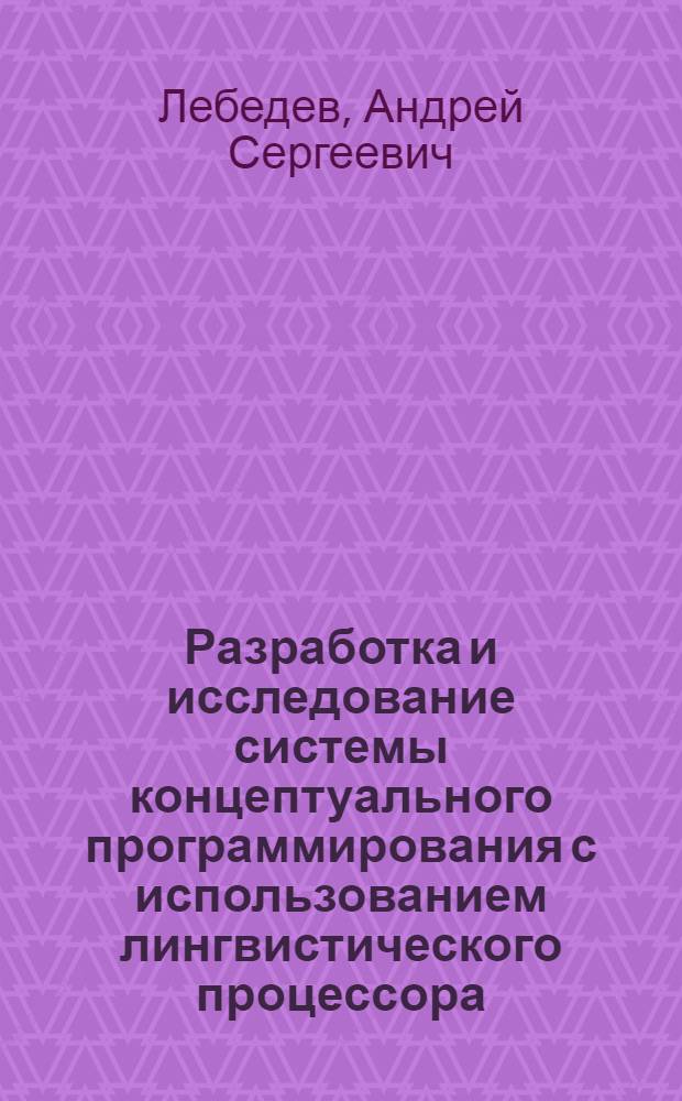 Разработка и исследование системы концептуального программирования с использованием лингвистического процессора : автореферат диссертации на соискание ученой степени кандидата технических наук : специальность 05.13.11 <Математическое и программное обеспечение вычислительных машин, комплексов и компьютерных сетей>