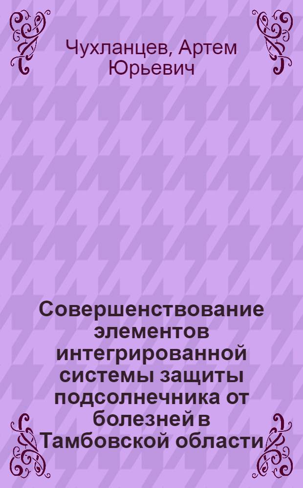 Совершенствование элементов интегрированной системы защиты подсолнечника от болезней в Тамбовской области : автореферат диссертации на соискание ученой степени кандидата сельскохозяйственных наук : специальность 06.01.07 <Защита растений>