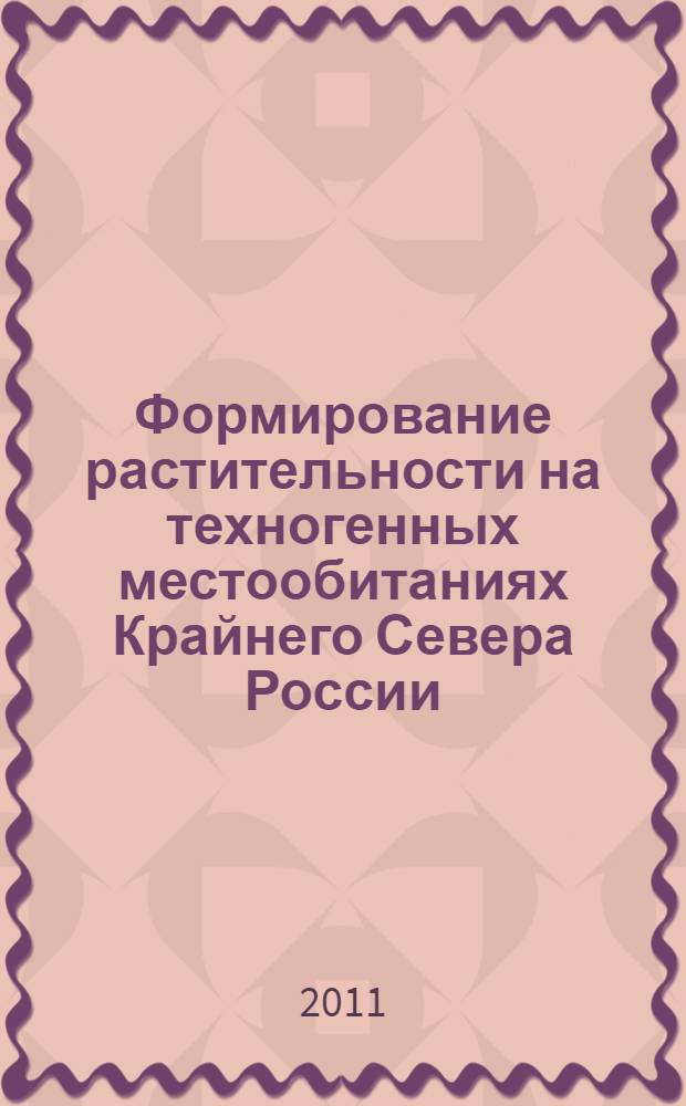 Формирование растительности на техногенных местообитаниях Крайнего Севера России : автореферат диссертации на соискание ученой степени доктора биологических наук : специальность 03.02.01 <Ботаника>