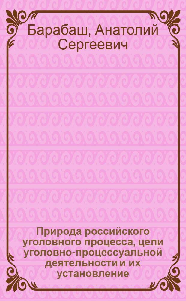 Природа российского уголовного процесса, цели уголовно-процессуальной деятельности и их установление = Nature of russian criminal procedure, purposes of criminal-law activity and their determination