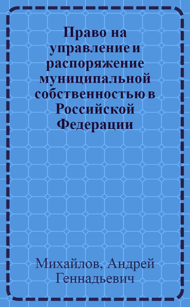 Право на управление и распоряжение муниципальной собственностью в Российской Федерации : (проблемы регулирования, реализации и судебной защиты в городских округах) : автореферат диссертации на соискание ученой степени кандидата юридических наук : специальность 12.00.02 <Конституционное право; муниципальное право>